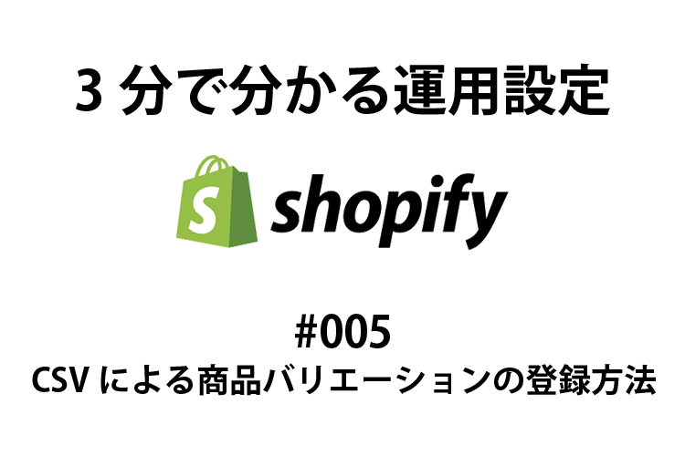 shopify 3分で分かる運用設定 #005 CSVによる商品バリエーションの登録方法
